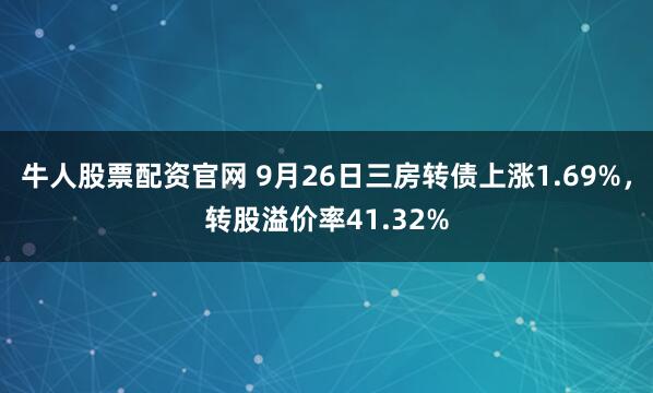 牛人股票配资官网 9月26日三房转债上涨1.69%，转股溢价率41.32%