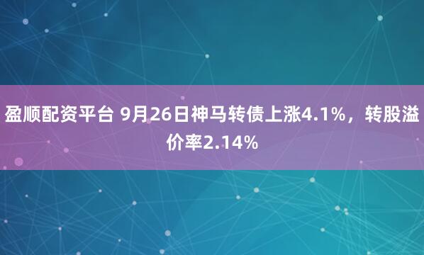 盈顺配资平台 9月26日神马转债上涨4.1%，转股溢价率2.14%