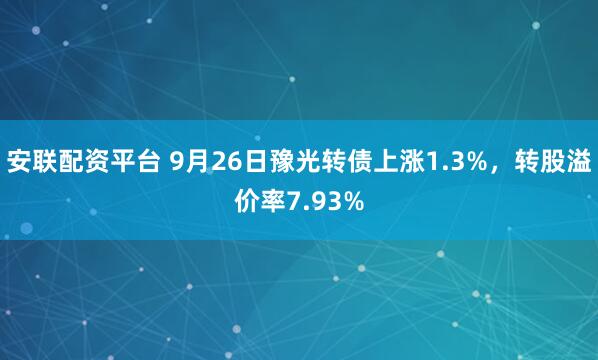 安联配资平台 9月26日豫光转债上涨1.3%，转股溢价率7.93%