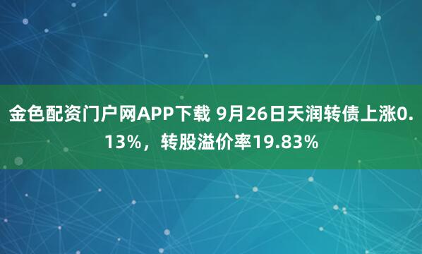 金色配资门户网APP下载 9月26日天润转债上涨0.13%，转股溢价率19.83%
