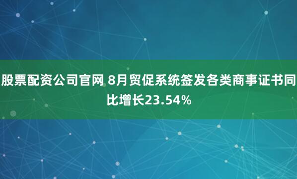 股票配资公司官网 8月贸促系统签发各类商事证书同比增长23.54%