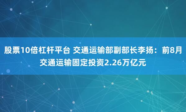股票10倍杠杆平台 交通运输部副部长李扬：前8月交通运输固定投资2.26万亿元