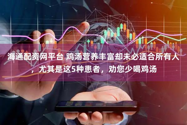 海通配资网平台 鸡汤营养丰富却未必适合所有人，尤其是这5种患者，劝您少喝鸡汤