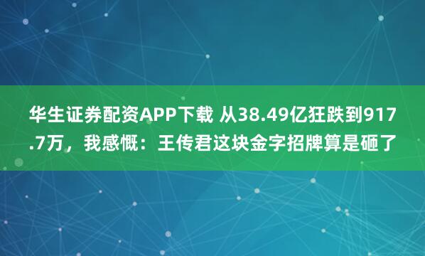 华生证券配资APP下载 从38.49亿狂跌到917.7万，我感慨：王传君这块金字招牌算是砸了
