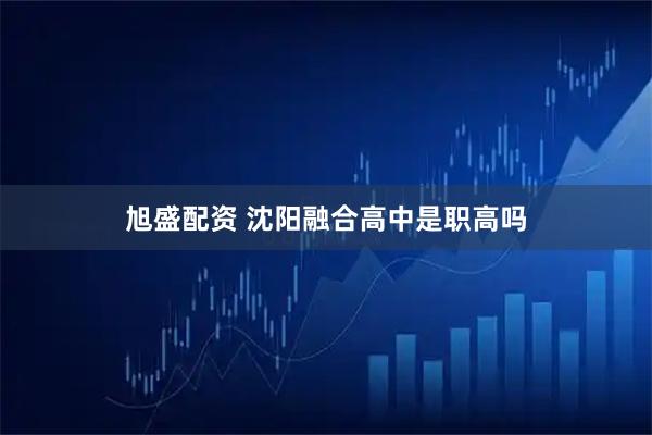 旭盛配资 沈阳融合高中是职高吗