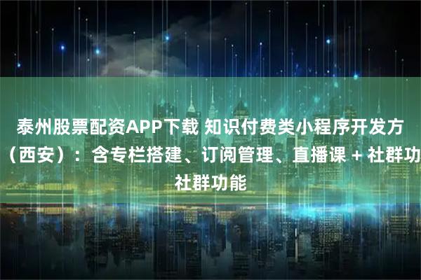 泰州股票配资APP下载 知识付费类小程序开发方案(西安):含专栏搭建、订阅管理、直播课 + 社群功能