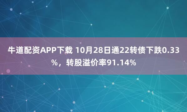 牛道配资APP下载 10月28日通22转债下跌0.33%，转股溢价率91.14%