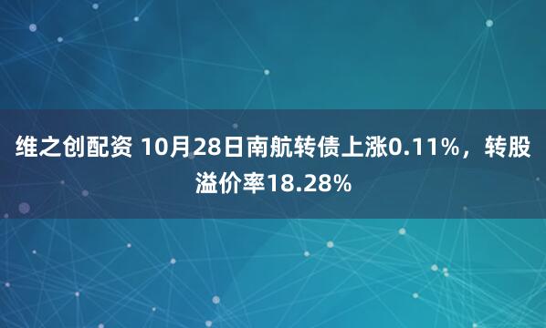 维之创配资 10月28日南航转债上涨0.11%，转股溢价率18.28%
