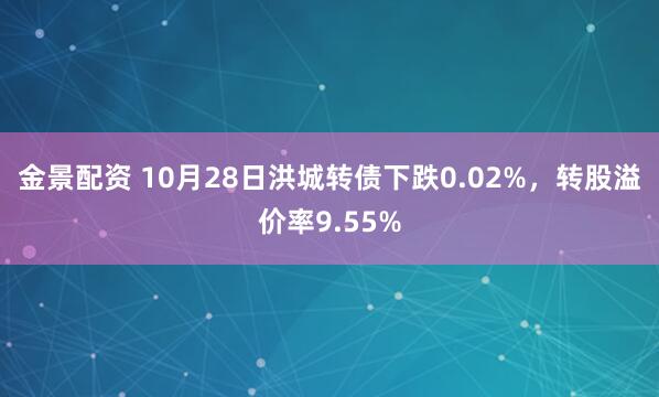金景配资 10月28日洪城转债下跌0.02%,转股溢价率9.55%