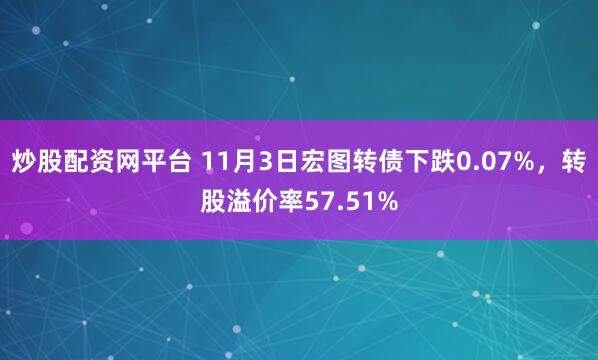 炒股配资网平台 11月3日宏图转债下跌0.07%，转股溢价率57.51%