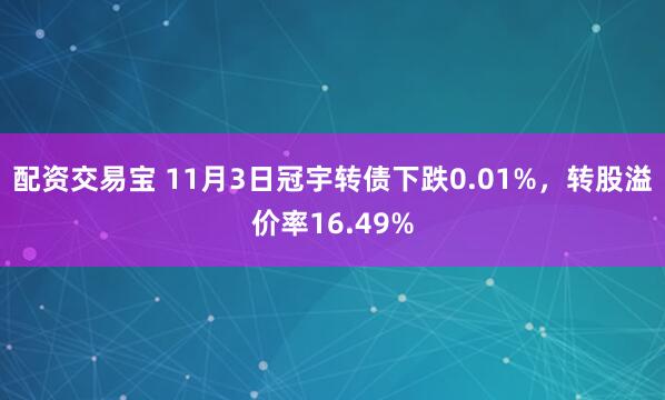 配资交易宝 11月3日冠宇转债下跌0.01%，转股溢价率16.49%