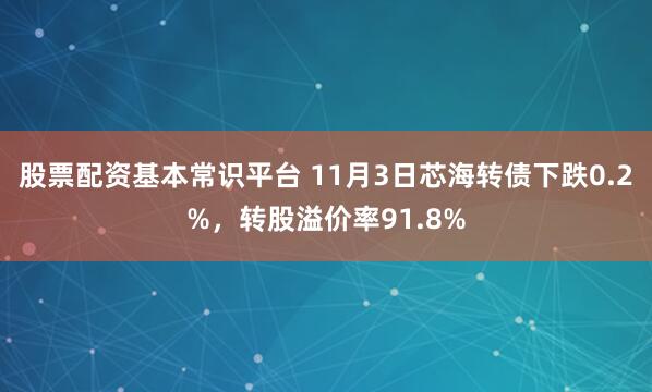 股票配资基本常识平台 11月3日芯海转债下跌0.2%，转股溢价率91.8%