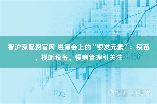 智沪深配资官网 进博会上的“银发元素”:疫苗、视听设备、慢病管理引关注