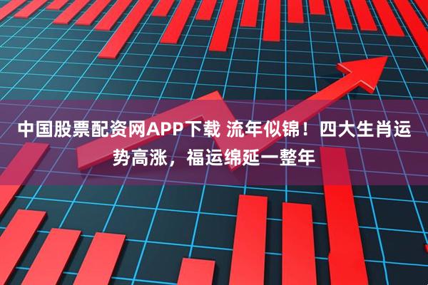 中国股票配资网APP下载 流年似锦！四大生肖运势高涨，福运绵延一整年
