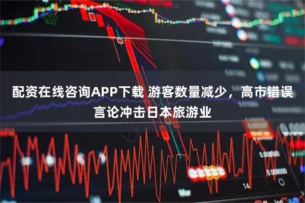 配资在线咨询APP下载 游客数量减少，高市错误言论冲击日本旅游业