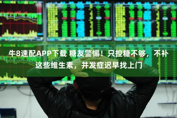 牛8速配APP下载 糖友警惕!只控糖不够,不补这些维生素,并发症迟早找上门