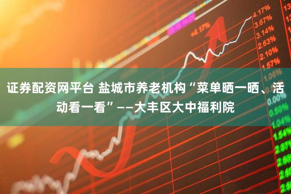 证券配资网平台 盐城市养老机构“菜单晒一晒、活动看一看”——大丰区大中福利院