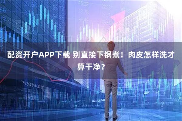 配资开户APP下载 别直接下锅煮！肉皮怎样洗才算干净？