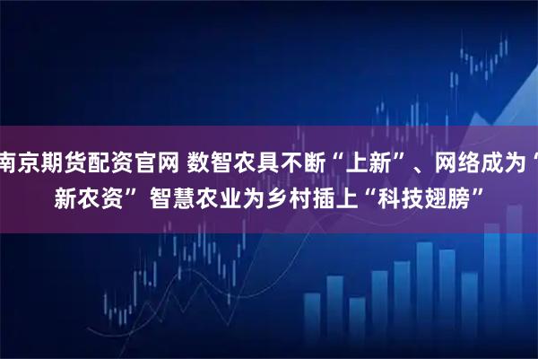 南京期货配资官网 数智农具不断“上新”、网络成为“新农资” 智慧农业为乡村插上“科技翅膀”