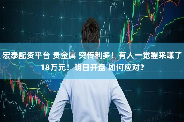 宏泰配资平台 贵金属 突传利多！有人一觉醒来赚了18万元！明日开盘 如何应对？