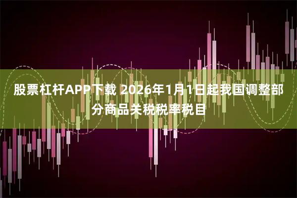 股票杠杆APP下载 2026年1月1日起我国调整部分商品关税税率税目