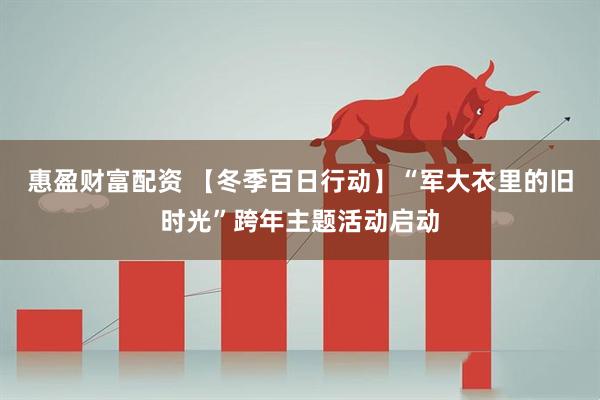 惠盈财富配资 【冬季百日行动】“军大衣里的旧时光”跨年主题活动启动
