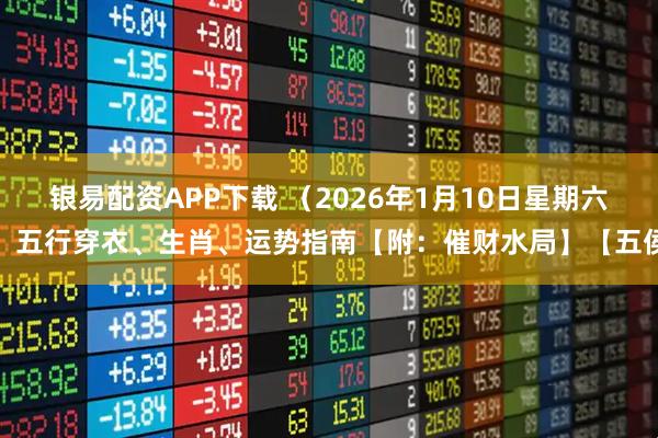 银易配资APP下载 （2026年1月10日星期六）五行穿衣、生肖、运势指南【附：催财水局】【五侯