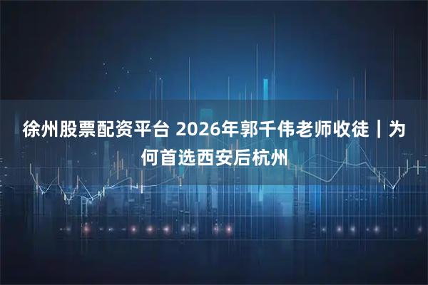 徐州股票配资平台 2026年郭千伟老师收徒｜为何首选西安后杭州