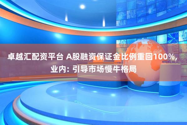 卓越汇配资平台 A股融资保证金比例重回100%, 业内: 引导市场慢牛格局