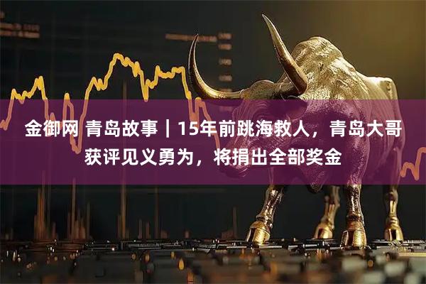 金御网 青岛故事｜15年前跳海救人，青岛大哥获评见义勇为，将捐出全部奖金