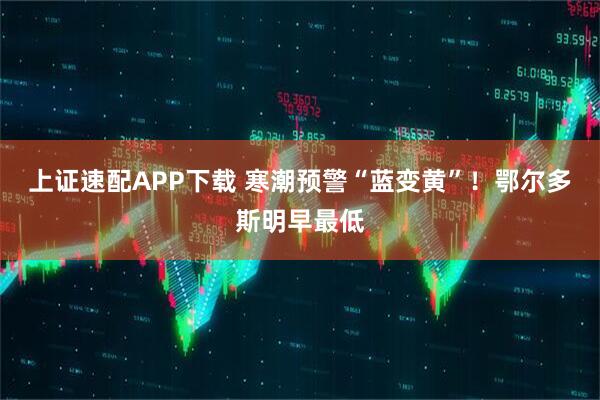 上证速配APP下载 寒潮预警“蓝变黄”！鄂尔多斯明早最低