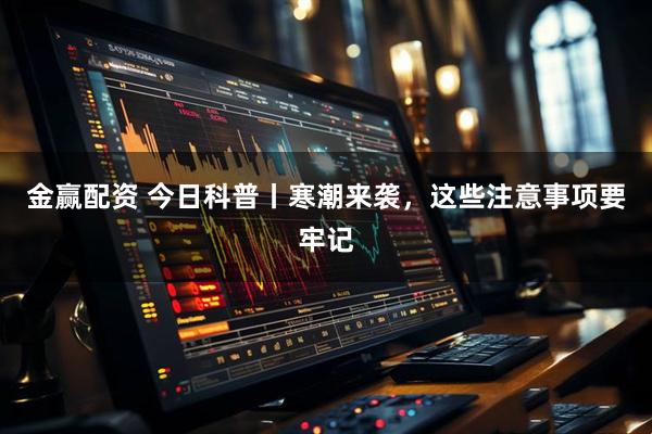 金赢配资 今日科普丨寒潮来袭，这些注意事项要牢记