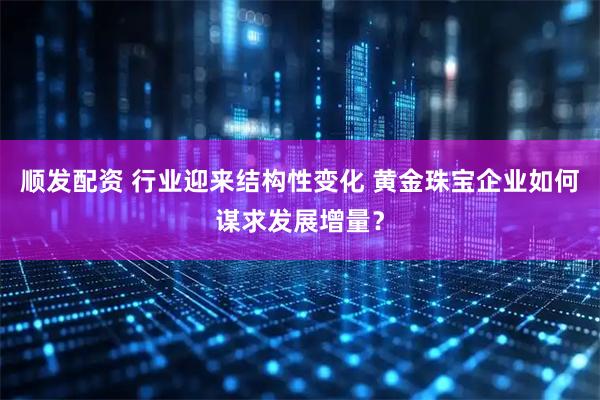 顺发配资 行业迎来结构性变化 黄金珠宝企业如何谋求发展增量？