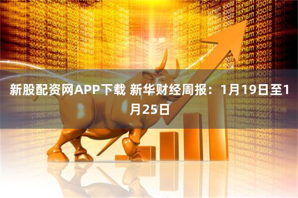 新股配资网APP下载 新华财经周报：1月19日至1月25日