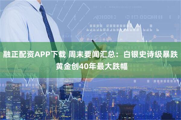 融正配资APP下载 周末要闻汇总：白银史诗级暴跌 黄金创40年最大跌幅