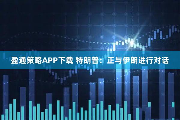盈通策略APP下载 特朗普：正与伊朗进行对话