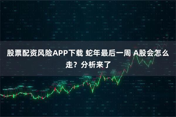 股票配资风险APP下载 蛇年最后一周 A股会怎么走？分析来了