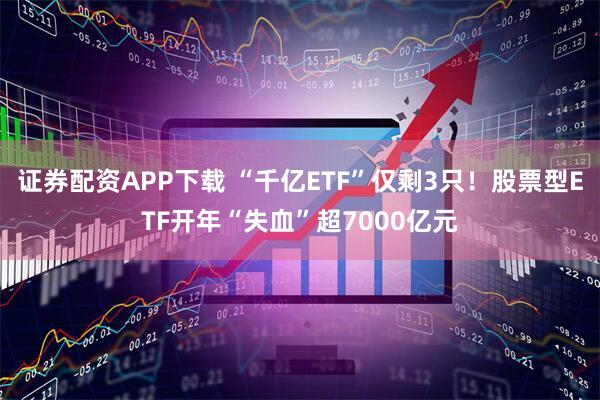 证券配资APP下载 “千亿ETF”仅剩3只！股票型ETF开年“失血”超7000亿元