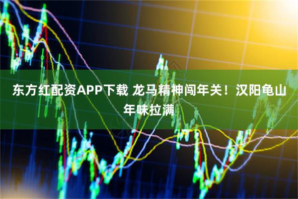 东方红配资APP下载 龙马精神闯年关！汉阳龟山年味拉满