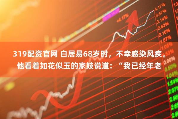 319配资官网 白居易68岁时，不幸感染风疾。他看着如花似玉的家妓说道：“我已经年老