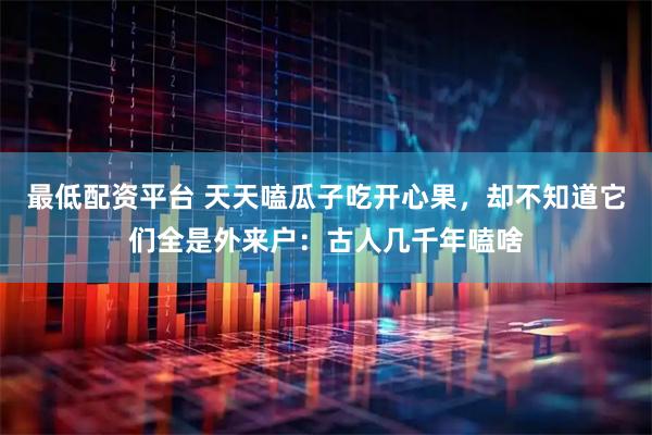 最低配资平台 天天嗑瓜子吃开心果,却不知道它们全是外来户:古人几千年嗑啥