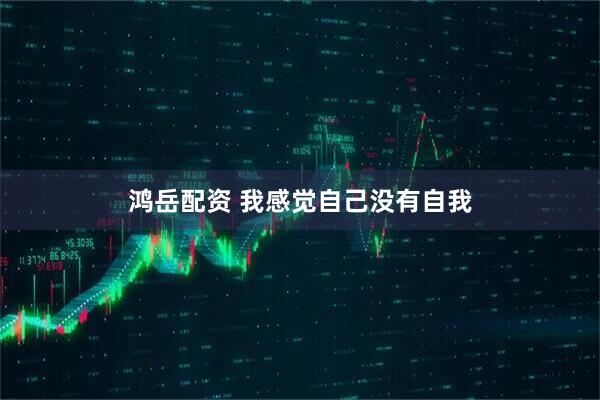 鸿岳配资 我感觉自己没有自我