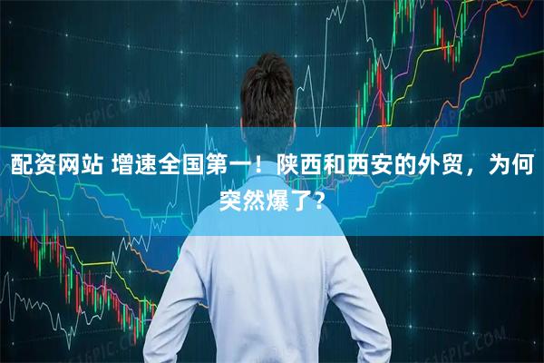 配资网站 增速全国第一!陕西和西安的外贸,为何突然爆了?