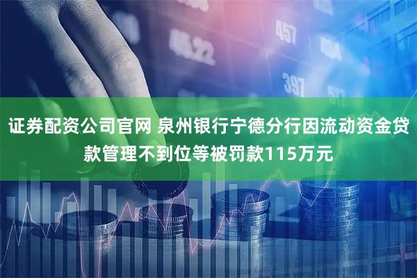 证券配资公司官网 泉州银行宁德分行因流动资金贷款管理不到位等被罚款115万元