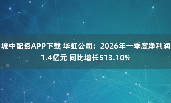 城中配资APP下载 华虹公司：2026年一季度净利润1.4亿元 同比增长513.10%