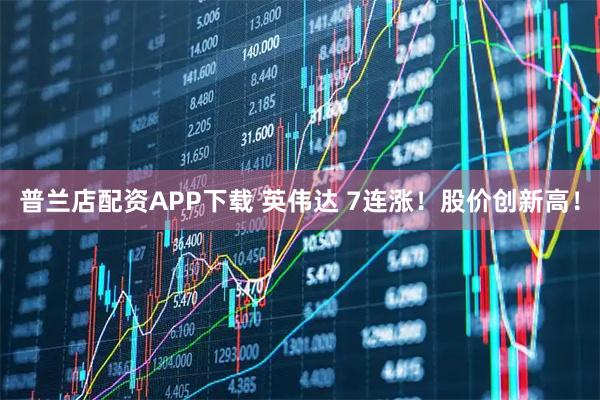 普兰店配资APP下载 英伟达 7连涨！股价创新高！
