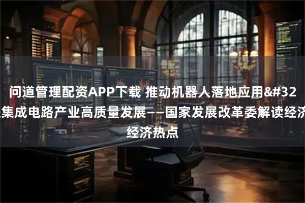问道管理配资APP下载 推动机器人落地应用 促进集成电路产业高质量发展——国家发展改革委解读经济热点
