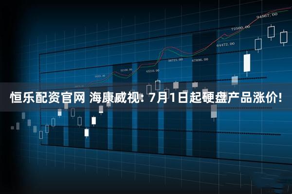 恒乐配资官网 海康威视: 7月1日起硬盘产品涨价!